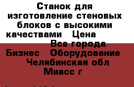  Станок для изготовление стеновых блоков с высокими качествами › Цена ­ 311 592 799 - Все города Бизнес » Оборудование   . Челябинская обл.,Миасс г.